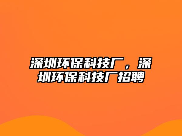 深圳環(huán)?？萍紡S，深圳環(huán)保科技廠招聘