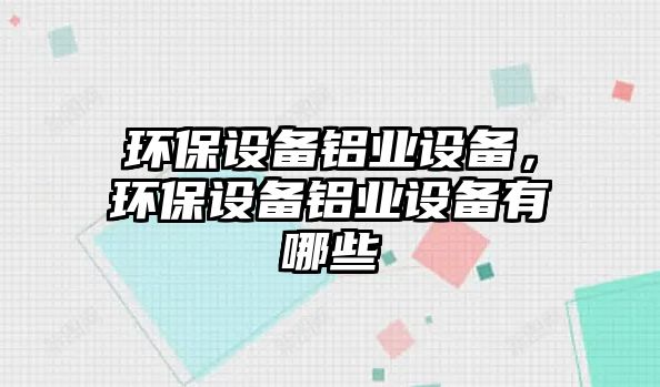 環(huán)保設(shè)備鋁業(yè)設(shè)備，環(huán)保設(shè)備鋁業(yè)設(shè)備有哪些