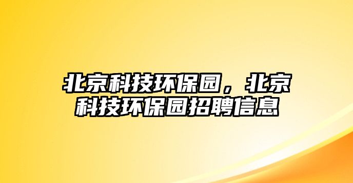 北京科技環(huán)保園，北京科技環(huán)保園招聘信息