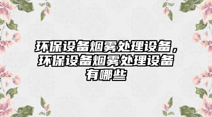 環(huán)保設(shè)備煙霧處理設(shè)備，環(huán)保設(shè)備煙霧處理設(shè)備有哪些