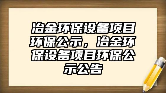 冶金環(huán)保設備項目環(huán)保公示，冶金環(huán)保設備項目環(huán)保公示公告