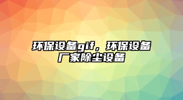 環(huán)保設(shè)備gif，環(huán)保設(shè)備廠家除塵設(shè)備