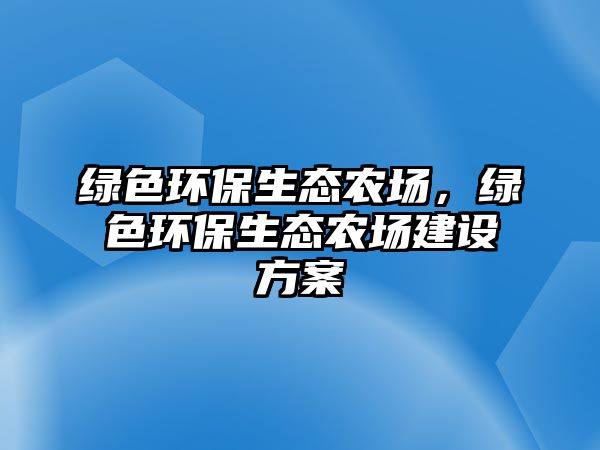 綠色環(huán)保生態(tài)農(nóng)場，綠色環(huán)保生態(tài)農(nóng)場建設(shè)方案