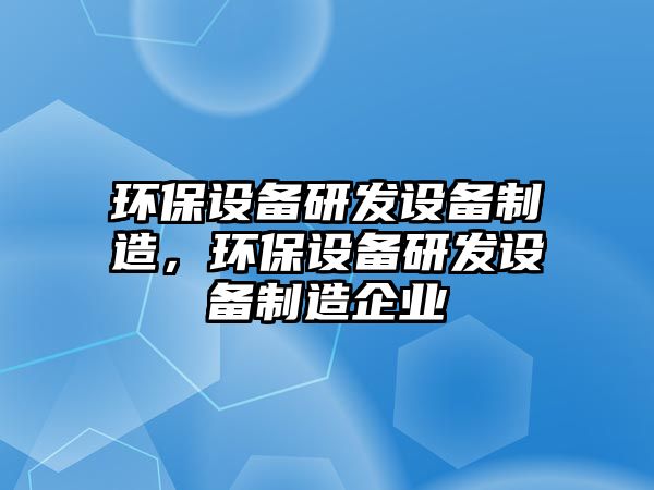 環(huán)保設備研發(fā)設備制造，環(huán)保設備研發(fā)設備制造企業(yè)