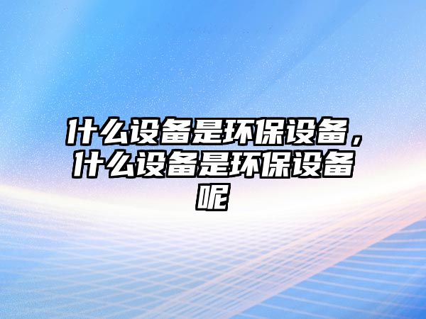 什么設備是環(huán)保設備，什么設備是環(huán)保設備呢