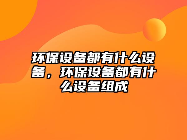 環(huán)保設(shè)備都有什么設(shè)備，環(huán)保設(shè)備都有什么設(shè)備組成