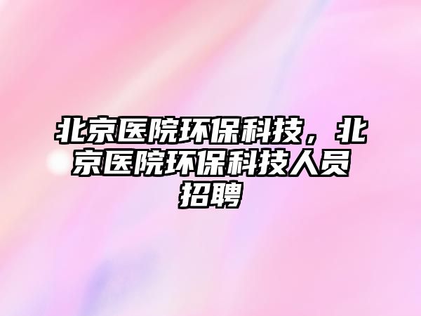 北京醫(yī)院環(huán)?？萍迹本┽t(yī)院環(huán)?？萍既藛T招聘