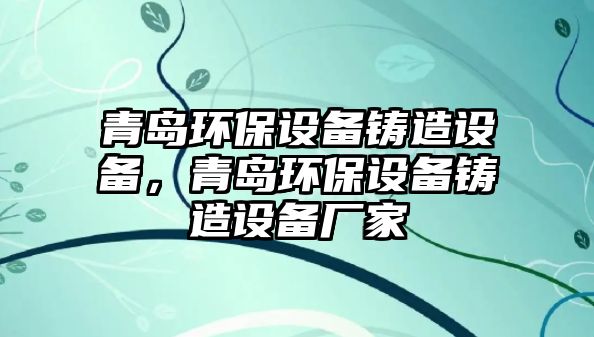 青島環(huán)保設備鑄造設備，青島環(huán)保設備鑄造設備廠家