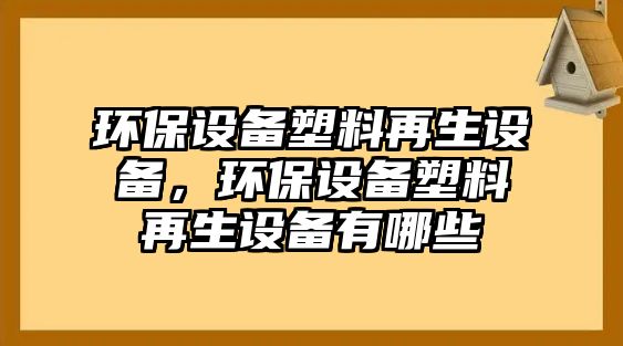 環(huán)保設備塑料再生設備，環(huán)保設備塑料再生設備有哪些