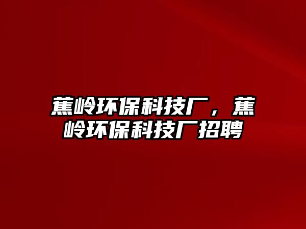 蕉嶺環(huán)保科技廠，蕉嶺環(huán)?？萍紡S招聘