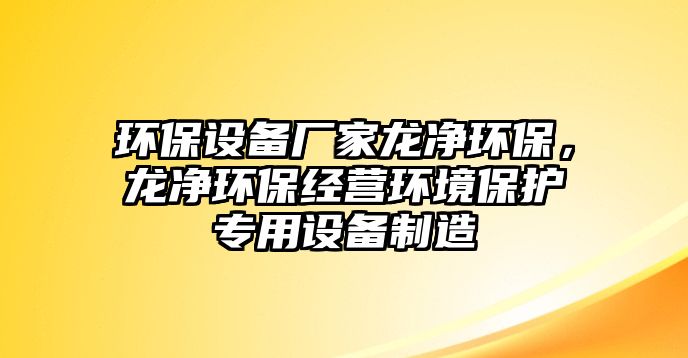 環(huán)保設(shè)備廠家龍凈環(huán)保，龍凈環(huán)保經(jīng)營環(huán)境保護專用設(shè)備制造