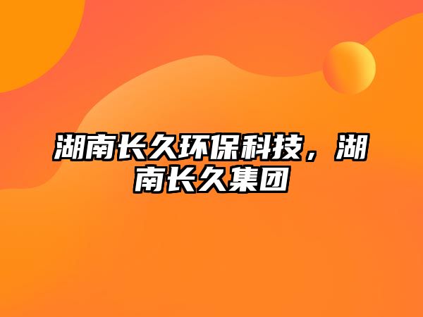 湖南長(zhǎng)久環(huán)保科技，湖南長(zhǎng)久集團(tuán)