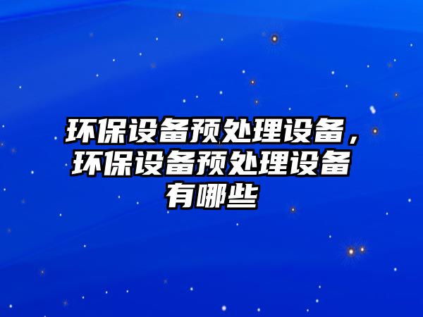 環(huán)保設備預處理設備，環(huán)保設備預處理設備有哪些