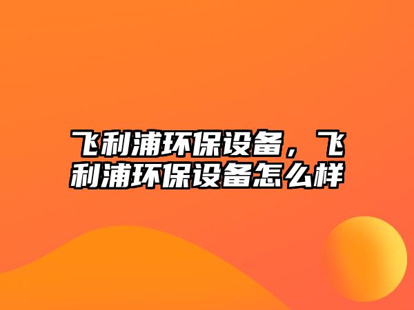 飛利浦環(huán)保設(shè)備，飛利浦環(huán)保設(shè)備怎么樣