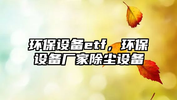 環(huán)保設(shè)備etf，環(huán)保設(shè)備廠家除塵設(shè)備