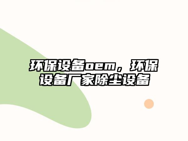 環(huán)保設(shè)備oem，環(huán)保設(shè)備廠家除塵設(shè)備