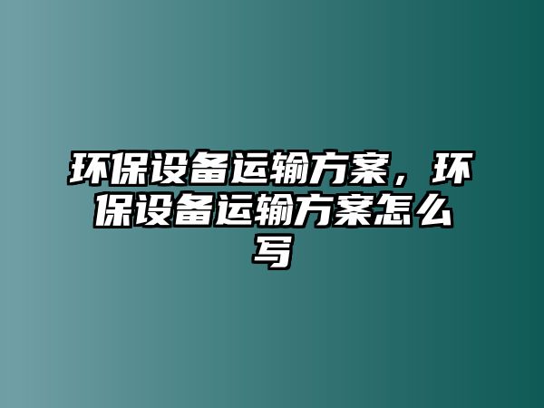 環(huán)保設備運輸方案，環(huán)保設備運輸方案怎么寫