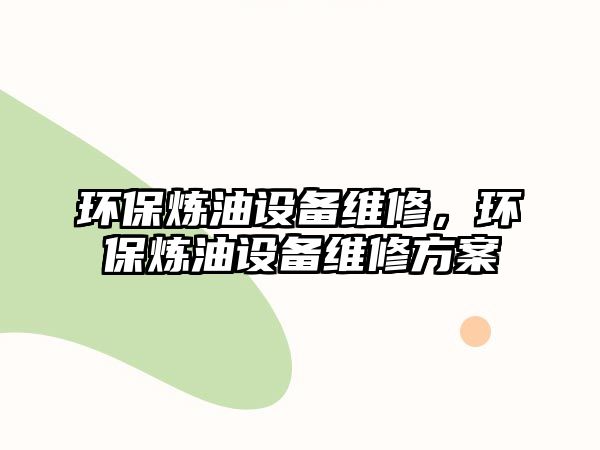 環(huán)保煉油設備維修，環(huán)保煉油設備維修方案