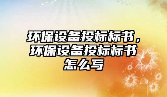 環(huán)保設備投標標書，環(huán)保設備投標標書怎么寫