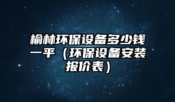 榆林環(huán)保設(shè)備多少錢一平（環(huán)保設(shè)備安裝報價表）