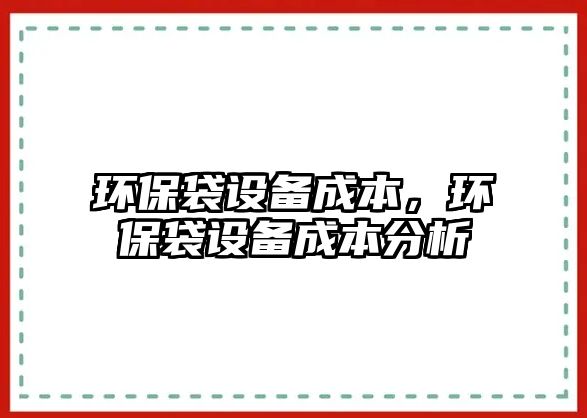 環(huán)保袋設(shè)備成本，環(huán)保袋設(shè)備成本分析