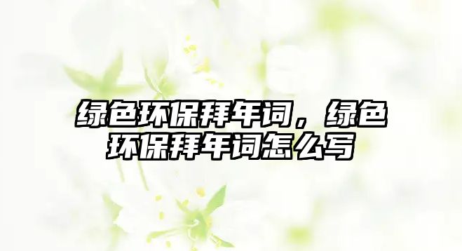 綠色環(huán)保拜年詞，綠色環(huán)保拜年詞怎么寫