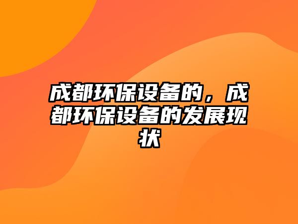 成都環(huán)保設備的，成都環(huán)保設備的發(fā)展現(xiàn)狀