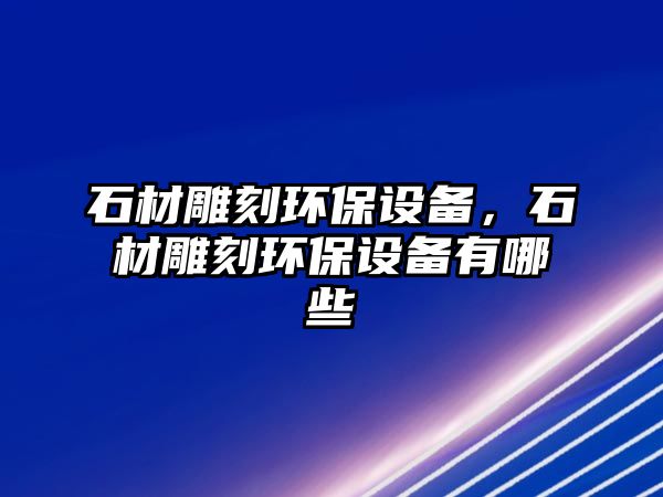 石材雕刻環(huán)保設備，石材雕刻環(huán)保設備有哪些