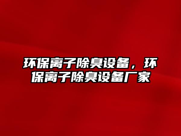 環(huán)保離子除臭設(shè)備，環(huán)保離子除臭設(shè)備廠家