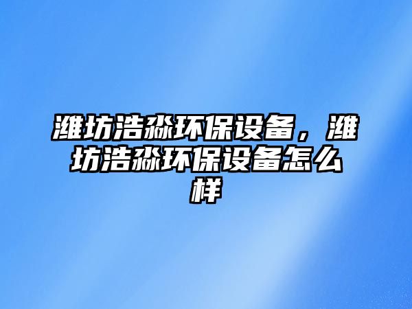 濰坊浩淼環(huán)保設(shè)備，濰坊浩淼環(huán)保設(shè)備怎么樣