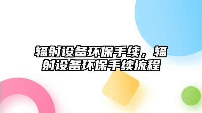 輻射設備環(huán)保手續(xù)，輻射設備環(huán)保手續(xù)流程