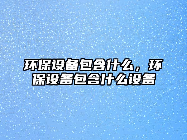 環(huán)保設備包含什么，環(huán)保設備包含什么設備