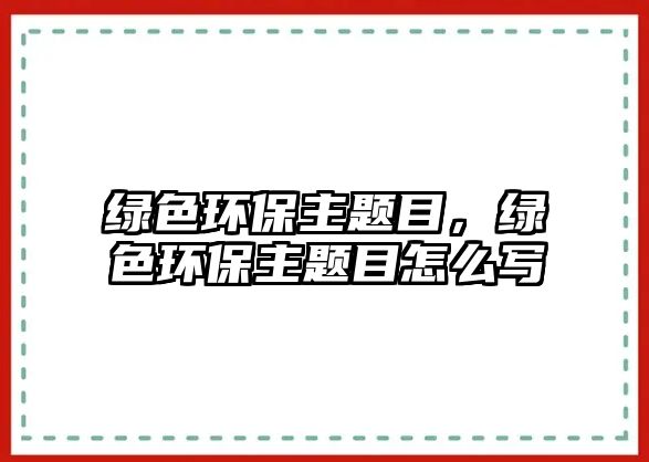 綠色環(huán)保主題目，綠色環(huán)保主題目怎么寫