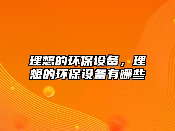 理想的環(huán)保設備，理想的環(huán)保設備有哪些