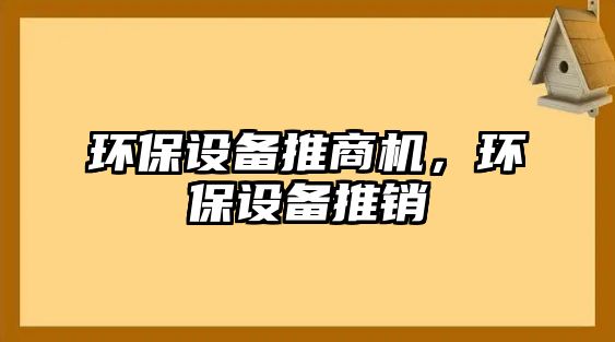 環(huán)保設(shè)備推商機，環(huán)保設(shè)備推銷