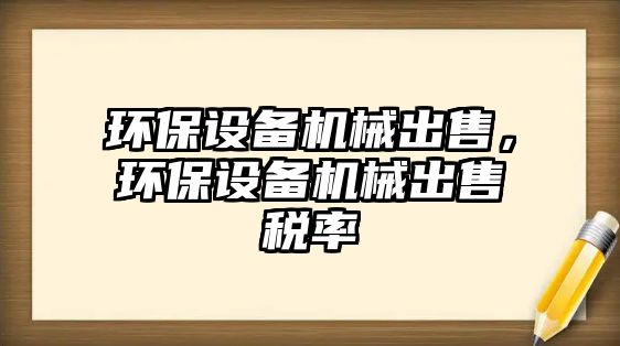 環(huán)保設備機械出售，環(huán)保設備機械出售稅率