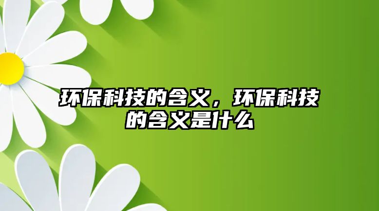 環(huán)保科技的含義，環(huán)?？萍嫉暮x是什么