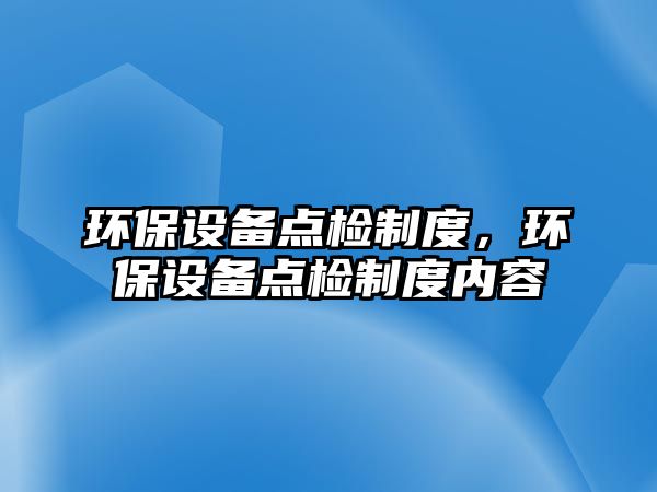 環(huán)保設備點檢制度，環(huán)保設備點檢制度內(nèi)容