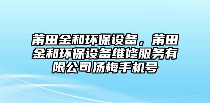 莆田金和環(huán)保設備，莆田金和環(huán)保設備維修服務有限公司湯梅手機號