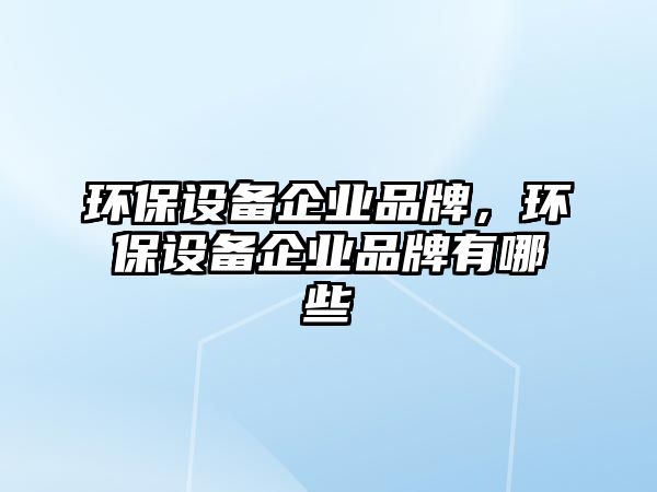 環(huán)保設(shè)備企業(yè)品牌，環(huán)保設(shè)備企業(yè)品牌有哪些