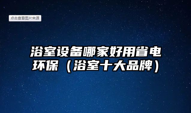 浴室設(shè)備哪家好用省電環(huán)保（浴室十大品牌）