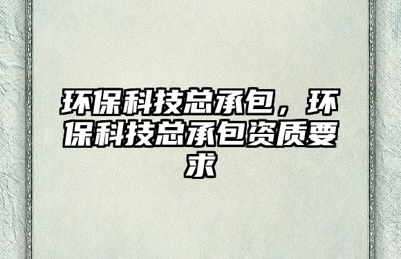 環(huán)保科技總承包，環(huán)保科技總承包資質要求