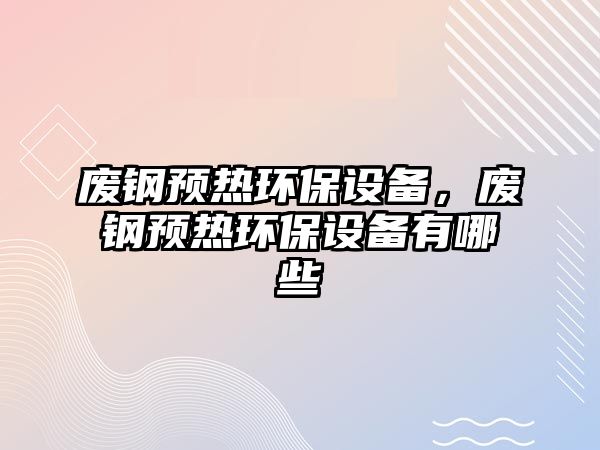 廢鋼預熱環(huán)保設備，廢鋼預熱環(huán)保設備有哪些