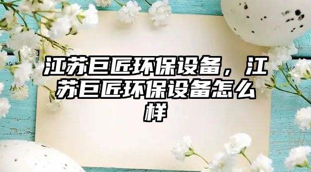 江蘇巨匠環(huán)保設(shè)備，江蘇巨匠環(huán)保設(shè)備怎么樣