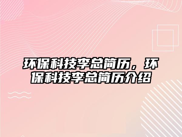 環(huán)保科技李總簡歷，環(huán)保科技李總簡歷介紹