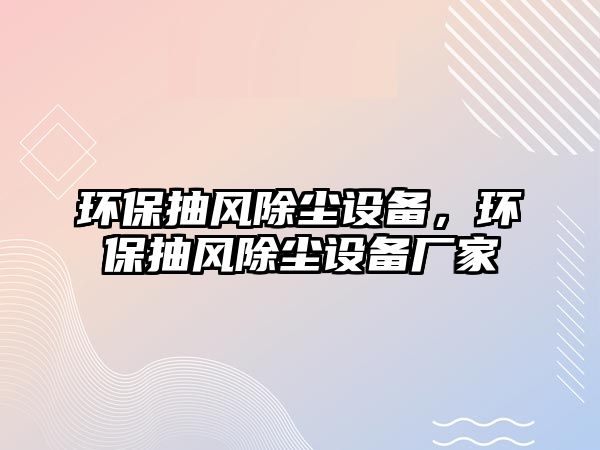 環(huán)保抽風除塵設備，環(huán)保抽風除塵設備廠家