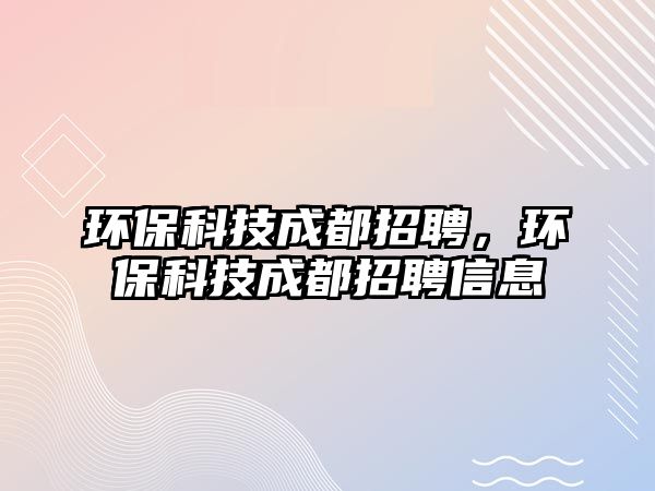 環(huán)保科技成都招聘，環(huán)保科技成都招聘信息