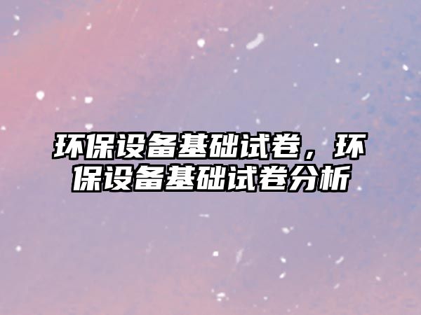 環(huán)保設備基礎試卷，環(huán)保設備基礎試卷分析