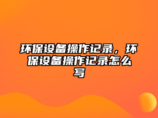 環(huán)保設(shè)備操作記錄，環(huán)保設(shè)備操作記錄怎么寫