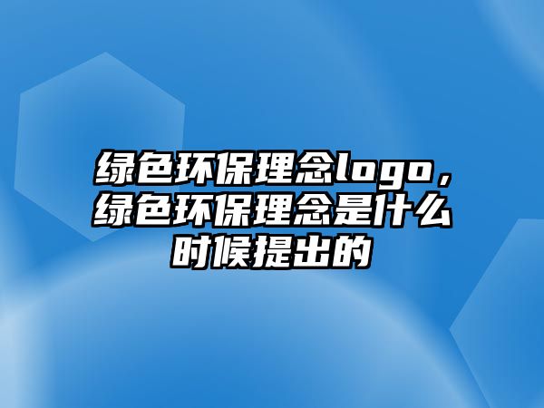 綠色環(huán)保理念logo，綠色環(huán)保理念是什么時(shí)候提出的